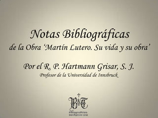 Notas Bibliográficas de la Obra ‘Martín Lutero. Su vida y su obra’ Por el R. P. HartmannGrisar, S. J. Profesor de la Universidad de Innsbruck 
