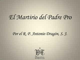 El Martirio del Padre Pro Por el R. P. Antonio Dragón, S. J. 
