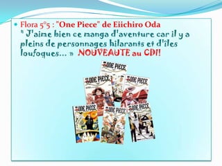  Flora 5°5 : "One Piece" de Eiichiro Oda
 " J'aime bien ce manga d'aventure car il y a
 pleins de personnages hilarants et d'îles
 loufoques... » NOUVEAUTE au CDI!
 