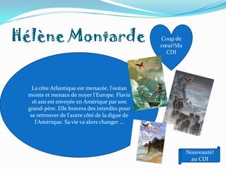 Hélène Montarde                                 Coup de
                                                cœur!!du
                                                  CDI




   La côte Atlantique est menacée, l'océan
 monte et menace de noyer l'Europe. Flavia
   16 ans est envoyée en Amérique par son
 grand-père. Elle bravera des interdits pour
  se retrouver de l'autre côté de la digue de
    l'Amérique. Sa vie va alors changer …




                                                           Nouveauté!
                                                            au CDI
 