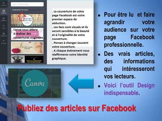  Pour être lu et faire
agrandir votre
audience sur votre
page Facebook
professionnelle.
 Des vrais articles,
des informations
qui intéresseront
vos lecteurs.
 Voici l’outil Design
indispensable.
Publiez des articles sur Facebook
 