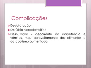 Complicações
 Desidratação
 Distúrbio hidroeletrolítico
 Desnutrição - decorrente da inapetência e
vômitos, mau aproveitamento dos alimentos e
catabolismo aumentado
 