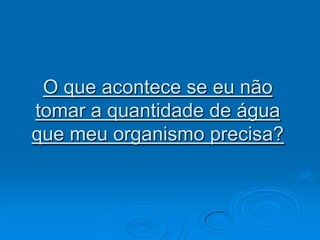 O que acontece se eu não tomar a quantidade de água que meu organismo precisa?