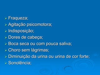 Fraqueza;Agitação psicomotora;Indisposição;Dores de cabeça;Boca seca ou com pouca saliva;Choro sem lágrimas;Diminuição da urina ou urina de cor forte;Sonolência;