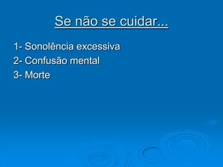 Se não se cuidar...1- Sonolência excessiva2- Confusão mental3- Morte