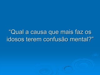 “Qual a causa que mais faz os idosos terem confusão mental?”