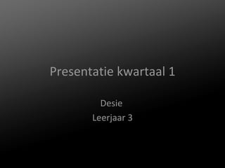 Presentatie kwartaal 1 Desie  Leerjaar 3 