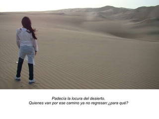 Padecía la locura del desierto. Quienes van por ese camino ya no regresan:¿para qué? 