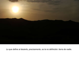 Lo que define al desierto, precisamente, es la no definición: tierra de nadie. 
