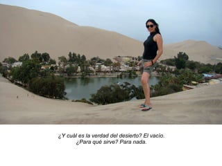 ¿Y cuál es la verdad del desierto? El vacío. ¿Para qué sirve? Para nada. 