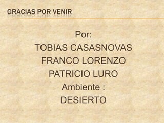 GRACIAS POR VENIR
Por:
TOBIAS CASASNOVAS
FRANCO LORENZO
PATRICIO LURO
Ambiente :
DESIERTO