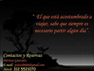 Contactos y Reservas Patricia Gonzalez E-mail:  [email_address] Móvil:  312 5521070 “  El que está acostumbrado a viajar, sabe que siempre es necesario partir algún día”. 