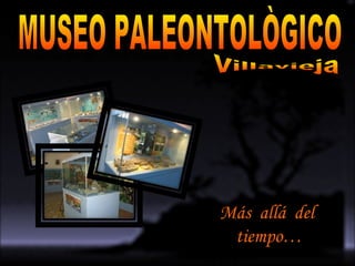 MUSEO PALEONTOLÒGICO Villavieja Más  allá  del  tiempo… 