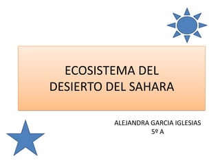 ECOSISTEMA DEL
DESIERTO DEL SAHARA

         ALEJANDRA GARCIA IGLESIAS
                   5º A
 