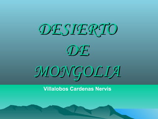 DESIERTO
DE
MONGOLIA
Villalobos Cardenas Nervis

 