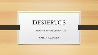 DESIERTOS
CARACTERISTICAS GENERALES
MARCOS VALBUENA
 