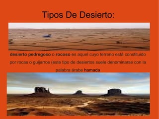 Tipos De Desierto:
desierto pedregoso o rocoso es aquel cuyo terreno está constituido 
por rocas o guijarros (este tipo de...