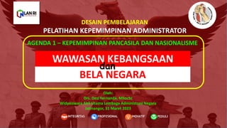 PELATIHAN KEPEMIMPINAN ADMINISTRATOR
WAWASAN KEBANGSAAN
AGENDA 1 – KEPEMIMPINAN PANCASILA DAN NASIONALISME
PEDULI
INOVATIF
INTEGRITAS PROFESIONAL
BELA NEGARA
Oleh:
Drs. Desi Fernanda, MSocSc
Widyaiswara Ahli Utama Lembaga Administrasi Negara
Jatinangor, 31 Maret 2023
DESAIN PEMBELAJARAN
dan
 