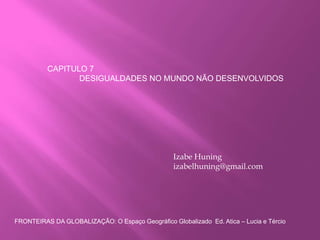 CAPITULO 7
DESIGUALDADES NO MUNDO NÃO DESENVOLVIDOS
Izabe Huning
izabelhuning@gmail.com
FRONTEIRAS DA GLOBALIZAÇÃO: O Espaço Geográfico Globalizado Ed. Atica – Lucia e Tércio
 