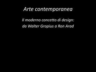 Arte contemporanea
Il moderno concetto di design:
da Walter Gropius a Ron Arad
 