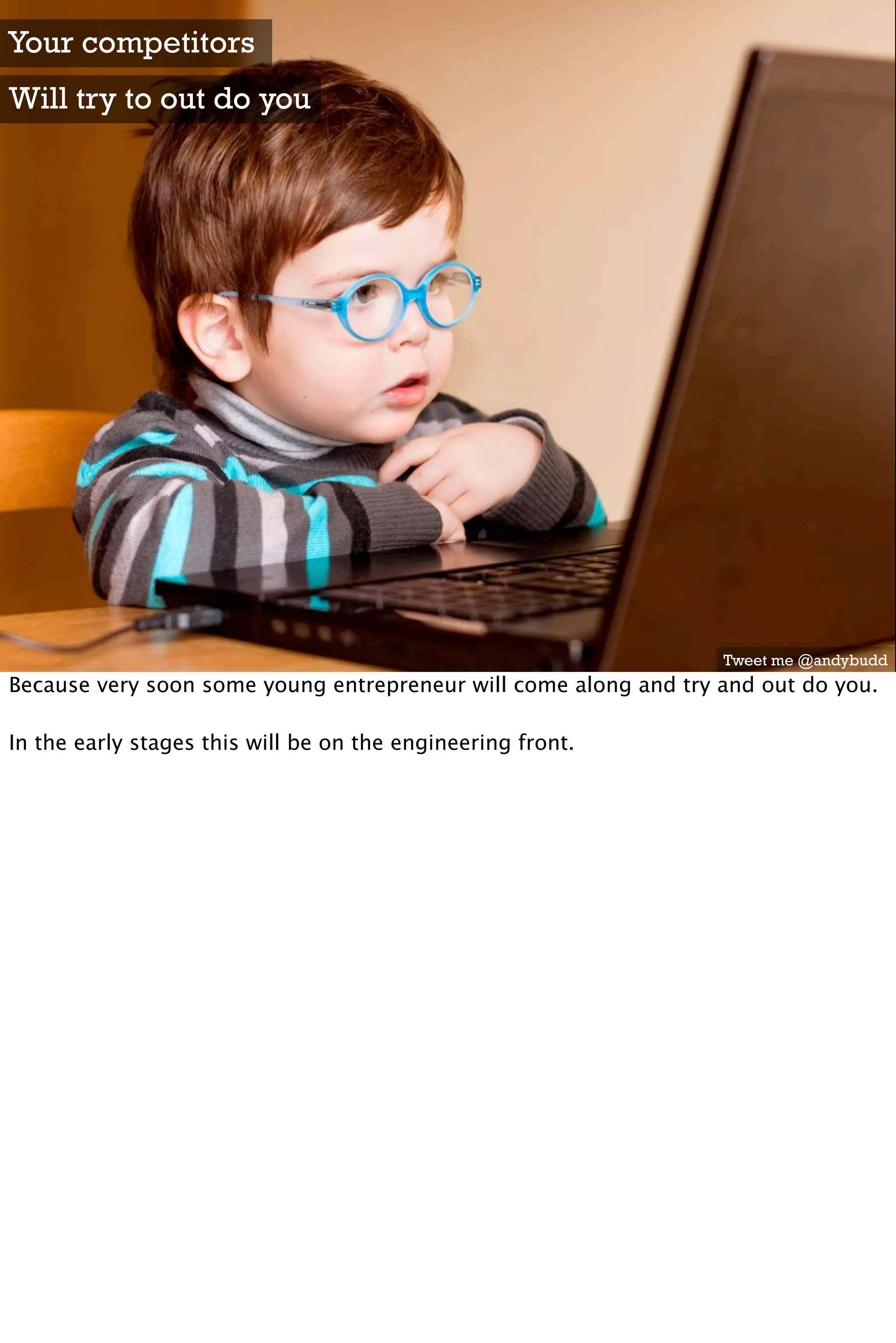 Your competitors
Will try to out do you




                                                                  Tweet me @andybudd
Because very soon some young entrepreneur will come along and try and out do you.

In the early stages this will be on the engineering front.
 