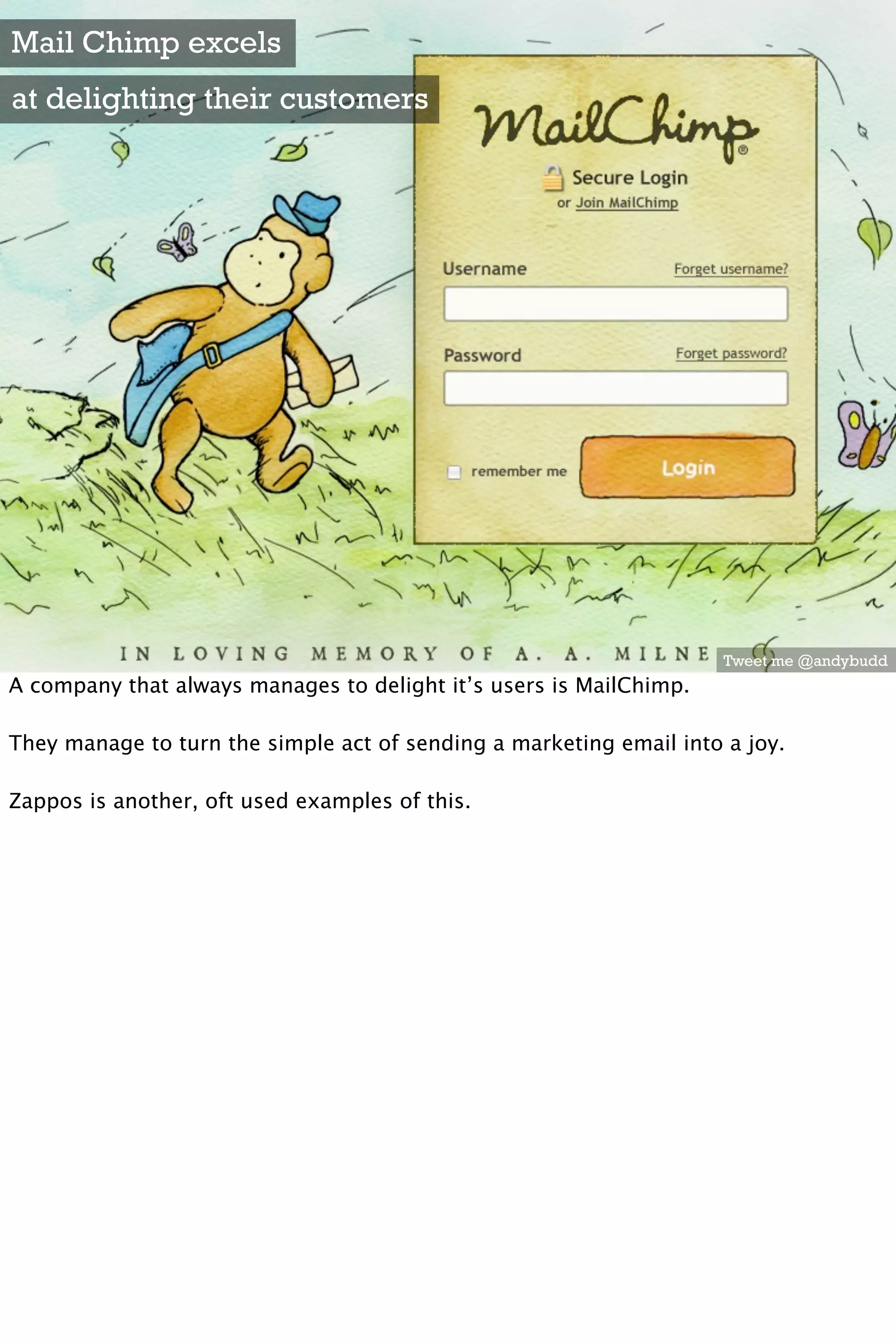 Mail Chimp excels
at delighting their customers




                                                                     Tweet me @andybudd
A company that always manages to delight it’s users is MailChimp.

They manage to turn the simple act of sending a marketing email into a joy.

Zappos is another, oft used examples of this.
 