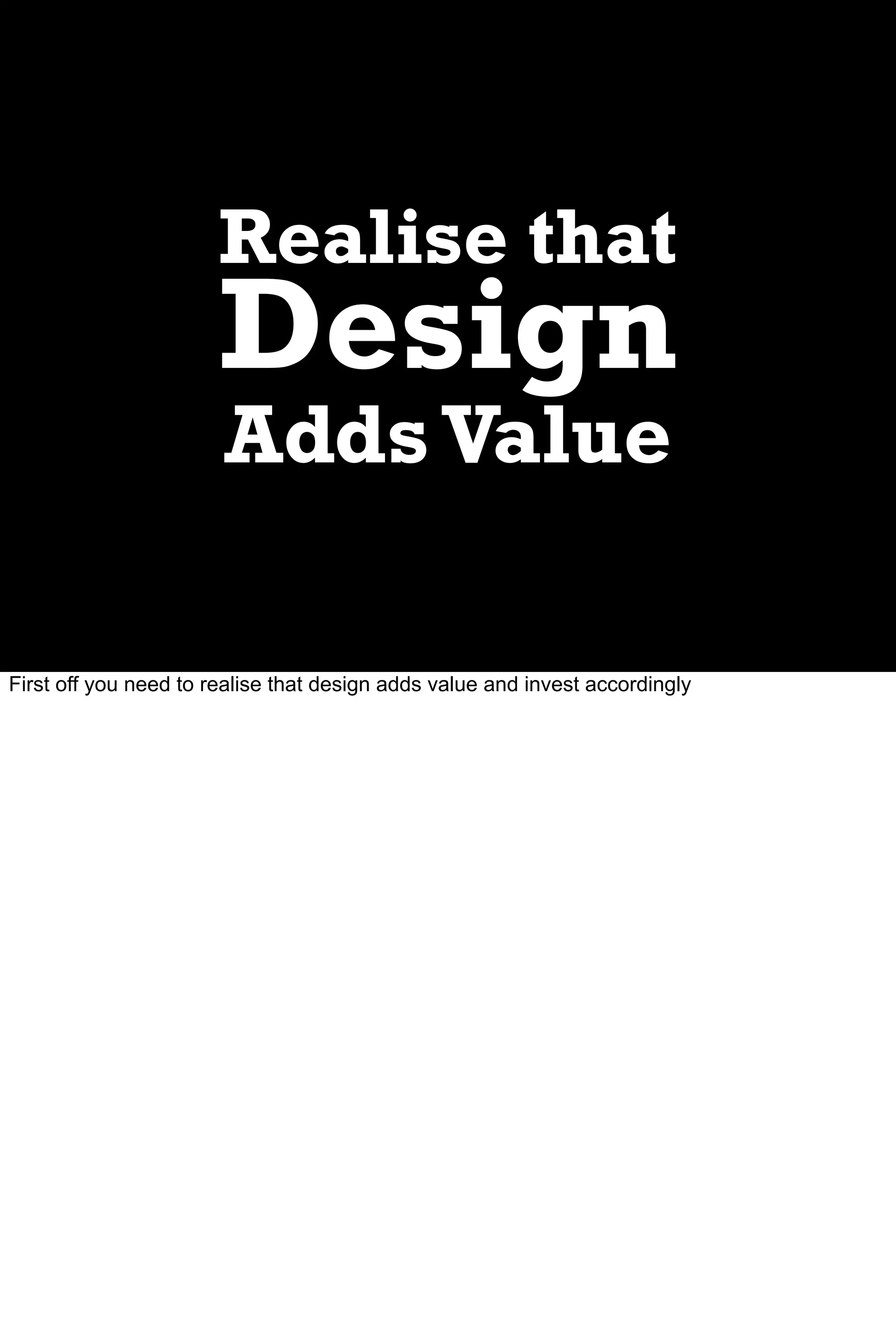 Realise that
                       Design
                       Adds Value

First off you need to realise that design adds value and invest accordingly
 