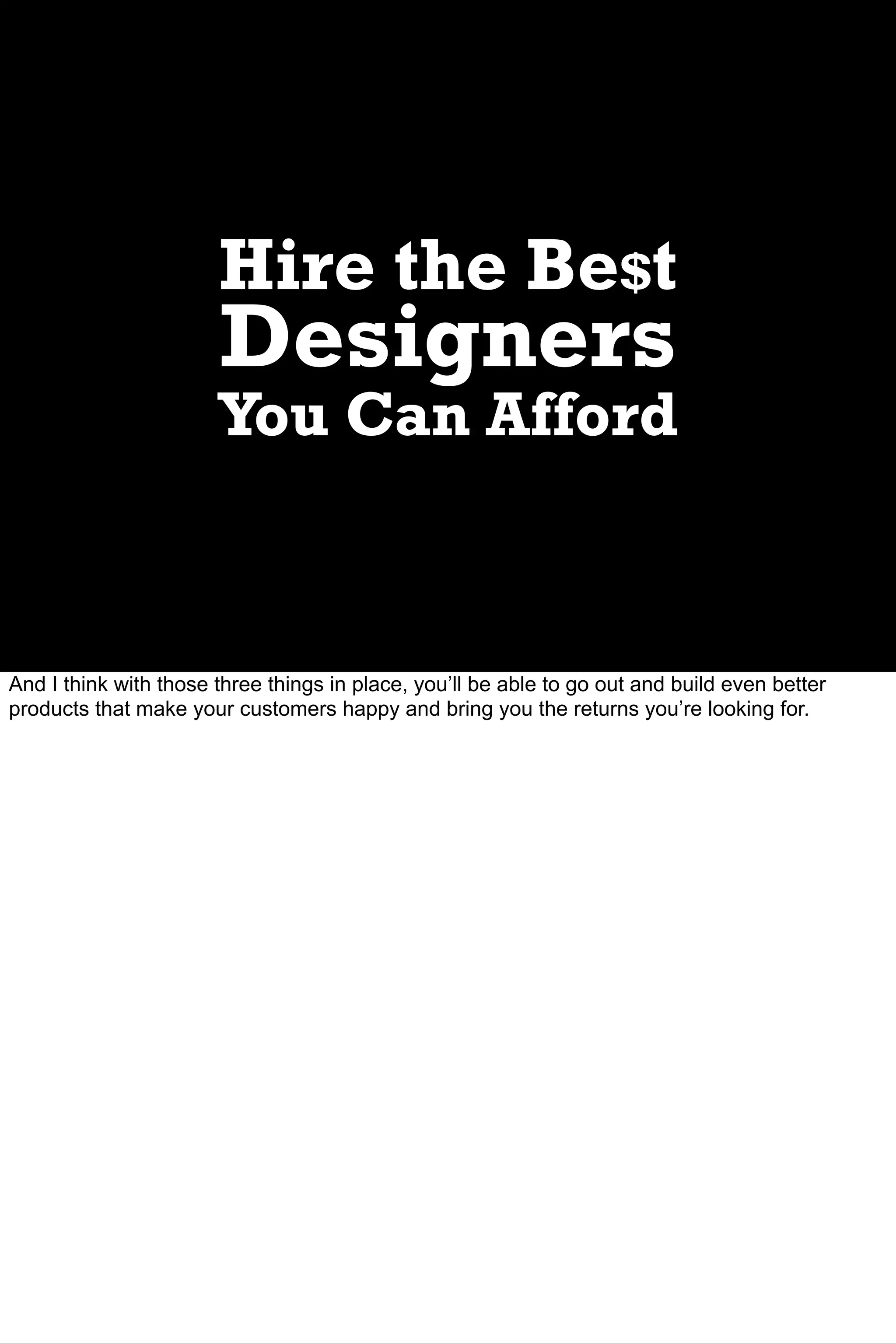 Hire the Be$t
                       Designers
                       You Can Afford



And I think with those three things in place, you’ll be able to go out and build even better
products that make your customers happy and bring you the returns you’re looking for.
 
