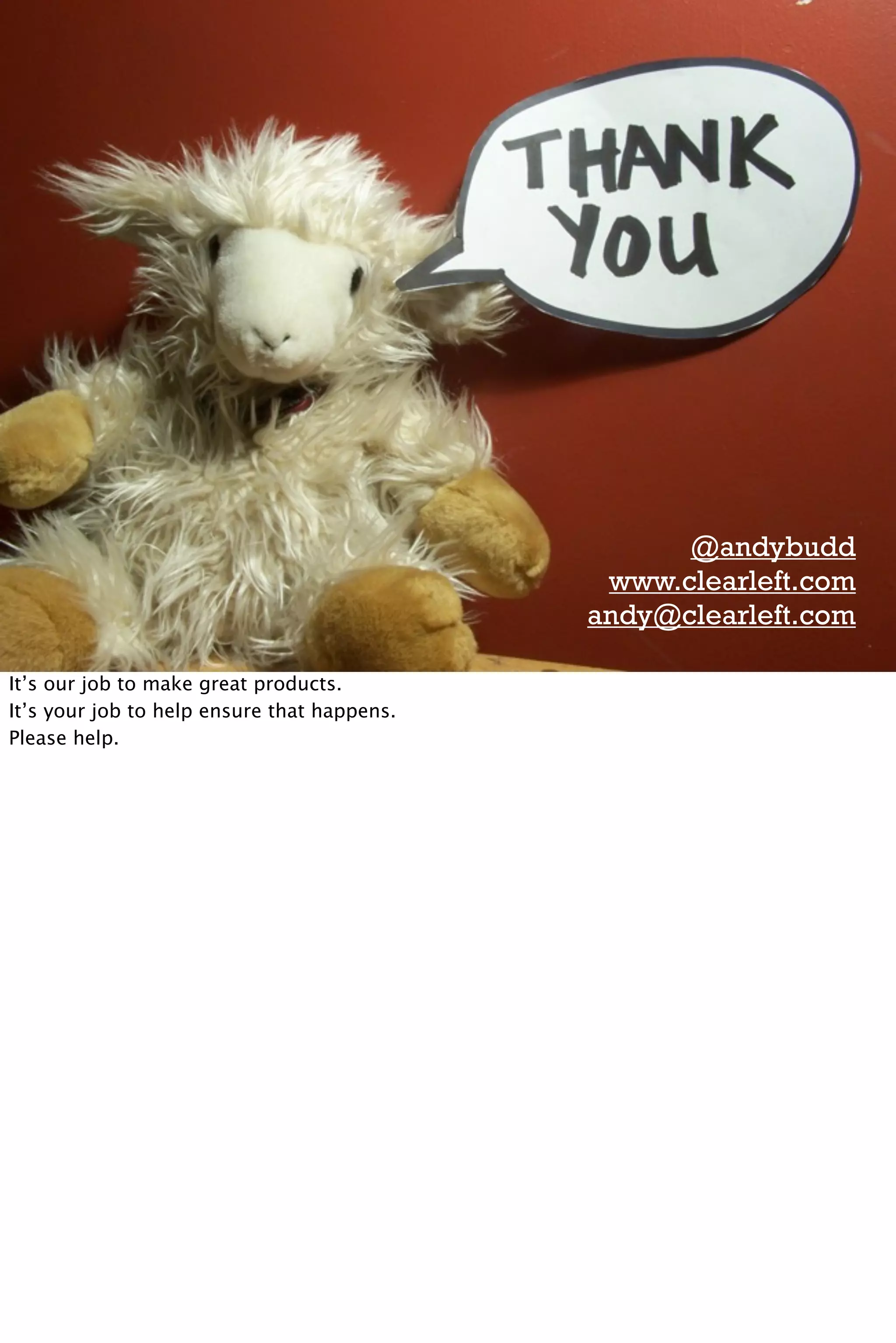 @andybudd
                                              www.clearleft.com
                                             andy@clearleft.com

It’s our job to make great products.
It’s your job to help ensure that happens.
Please help.
 