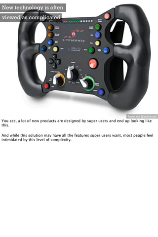 New technology is often
viewed as complicated




                                                                     Tweet me @andybudd
You see, a lot of new products are designed by super users and end up looking like
this.

And while this solution may have all the features super users want, most people feel
intimidated by this level of complexity.
 