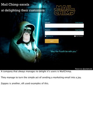 Mail Chimp excels
at delighting their customers




                                                                     Tweet me @andybudd
A company that always manages to delight it’s users is MailChimp.

They manage to turn the simple act of sending a marketing email into a joy.

Zappos is another, oft used examples of this.
 
