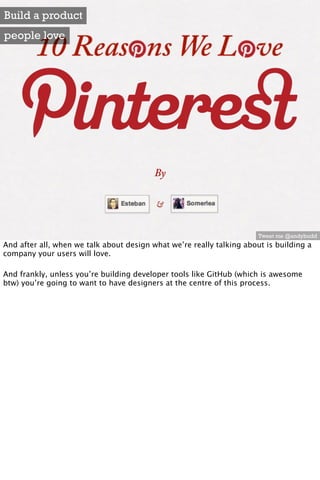 Build a product
people love




                                                                       Tweet me @andybudd
And after all, when we talk about design what we’re really talking about is building a
company your users will love.

And frankly, unless you’re building developer tools like GitHub (which is awesome
btw) you’re going to want to have designers at the centre of this process.
 