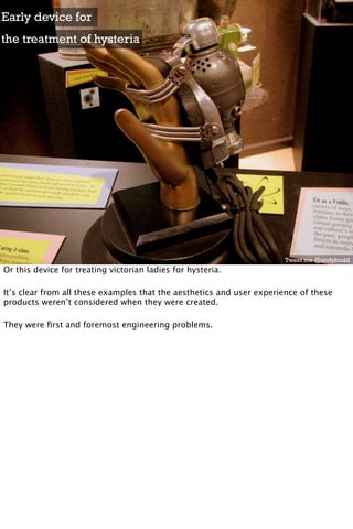Early device for
the treatment of hysteria




                                                                       Tweet me @andybudd
Or this device for treating victorian ladies for hysteria.

It’s clear from all these examples that the aesthetics and user experience of these
products weren’t considered when they were created.

They were ﬁrst and foremost engineering problems.
 
