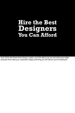 Hire the Be$t
                       Designers
                       You Can Afford



And I think with those three things in place, you’ll be able to go out and build even better
products that make your customers happy and bring you the returns you’re looking for.
 