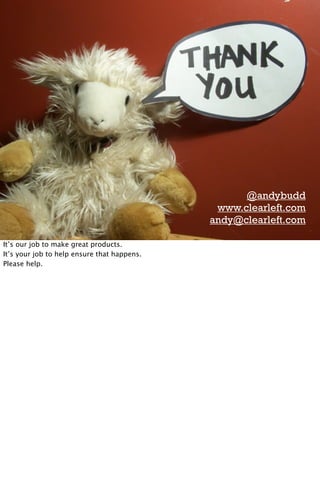 @andybudd
                                              www.clearleft.com
                                             andy@clearleft.com

It’s our job to make great products.
It’s your job to help ensure that happens.
Please help.
 