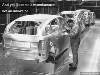 Tweet me @andybudd
And you become a manufacturer
not an innovator
 