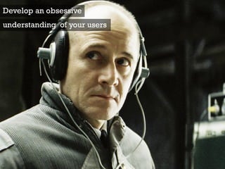 Develop an obsessive
understanding of your users
 