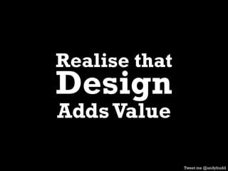 Realise that
Design
AddsValue
Tweet me @andybudd
 