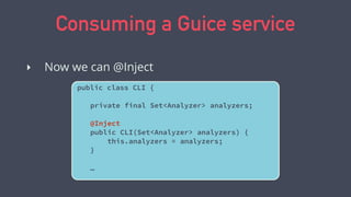 Consuming a Guice service
‣ Now we can @Inject
public class CLI {
private final Set<Analyzer> analyzers;
@Inject
public CLI(Set<Analyzer> analyzers) {
this.analyzers = analyzers;
}
…
 