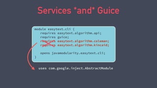 Services *and* Guice
module easytext.cli {
requires easytext.algorithm.api;
requires guice;
requires easytext.algorithm.coleman;
requires easytext.algorithm.kincaid;
opens javamodularity.easytext.cli;
}
uses com.google.inject.AbstractModule
 