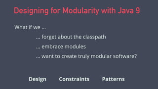 Designing for Modularity with Java 9
What if we ...
... forget about the classpath
... embrace modules
... want to create truly modular software?
Design Constraints Patterns
 