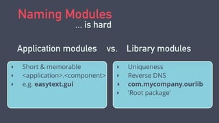 Naming Modules
... is hard
Application modules
‣ Short & memorable
‣ <application>.<component>
‣ e.g. easytext.gui
vs. Library modules
‣ Uniqueness
‣ Reverse DNS
‣ com.mycompany.ourlib
‣ 'Root package'
 