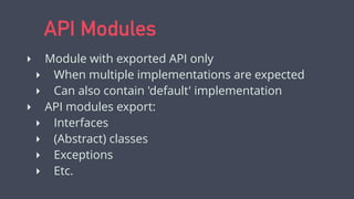 API Modules
‣ Module with exported API only
‣ When multiple implementations are expected
‣ Can also contain 'default' implementation
‣ API modules export:
‣ Interfaces
‣ (Abstract) classes
‣ Exceptions
‣ Etc.
 