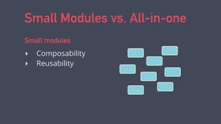 Small Modules vs. All-in-one
‣ Composability
‣ Reusability
Small modules
 
