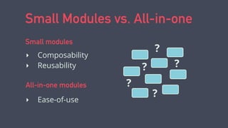 Small Modules vs. All-in-one
‣ Composability
‣ Reusability
Small modules
‣ Ease-of-use
All-in-one modules ?
?
?
?
?
 