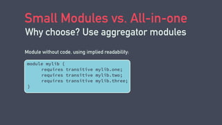 Small Modules vs. All-in-one
Why choose? Use aggregator modules
module mylib {
requires transitive mylib.one;
requires transitive mylib.two;
requires transitive mylib.three;
} 
Module without code, using implied readability:
 