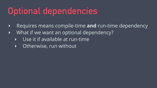 Optional dependencies
‣ Requires means compile-time and run-time dependency
‣ What if we want an optional dependency?
‣ Use it if available at run-time
‣ Otherwise, run without
 