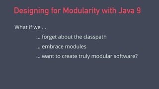 Designing for Modularity with Java 9
What if we ...
... forget about the classpath
... embrace modules
... want to create ...