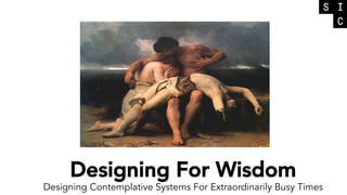 1
Designing For Wisdom
Designing Contemplative Systems For Extraordinarily Busy Times
 