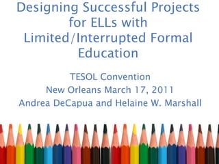 Designing Successful Projects
        for ELLs with
 Limited/Interrupted Formal
          Education
          TESOL Convention
     New Orleans March 17, 2011
Andrea DeCapua and Helaine W. Marshall
 